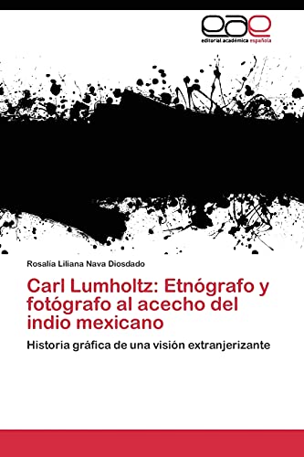 Carl Lumholtz: Etnógrafo y fotógrafo al acecho del indio mexicano: Historia gráfica de una visión extranjerizante