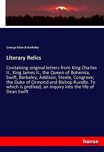 Literary Relics: Containing original letters from King Charles II., King James II., the Queen of Bohemia, Swift, Berkeley, Addison, Steele, Congreve, ... an inquiry into the life of Dean Swift