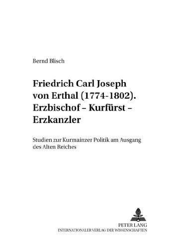 Friedrich Carl Joseph von Erthal (1774-1802). Erzbischof - Kurfürst - Erzkanzler: Studien zur Kurmainzer Politik am Ausgang des Alten Reiches (Mainzer Studien zur Neueren Geschichte)