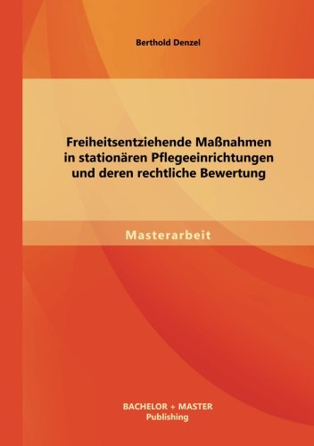 Freiheitsentziehende Maßnahmen in stationären Pflegeeinrichtungen und deren rechtliche Bewertung (Masterarbeit)