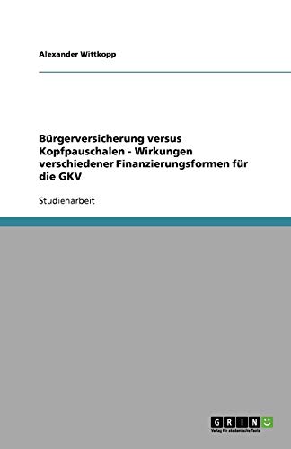 Bürgerversicherung versus Kopfpauschalen - Wirkungen verschiedener Finanzierungsformen für die GKV