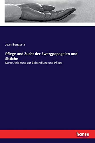 Pflege und Zucht der Zwergpapageien und Sittiche: Kurze Anleitung zur Behandlung und Pflege