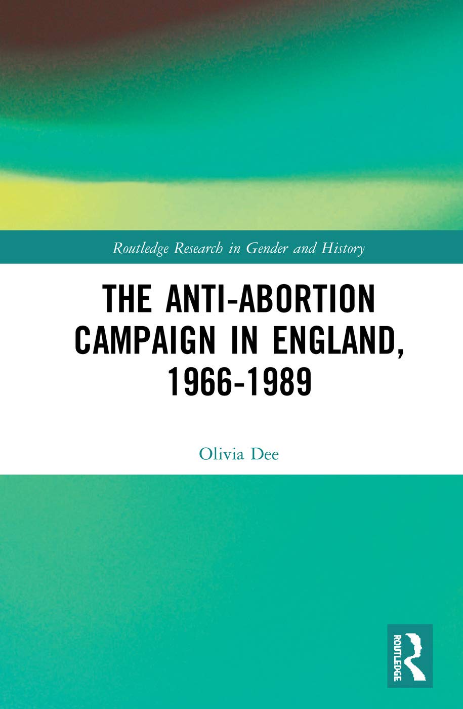 The Anti-Abortion Campaign in England, 1966-1989 (Routledge Research in Gender and History, Band 36)