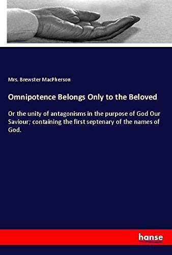 Omnipotence Belongs Only to the Beloved: Or the unity of antagonisms in the purpose of God Our Saviour; containing the first septenary of the names of God.