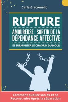 Rupture Amoureuse : Sortir de la Dépendance Affective Et Surmonter Le Chagrin d'amour: Comment oublier son ex et se Reconstruire Après la séparation