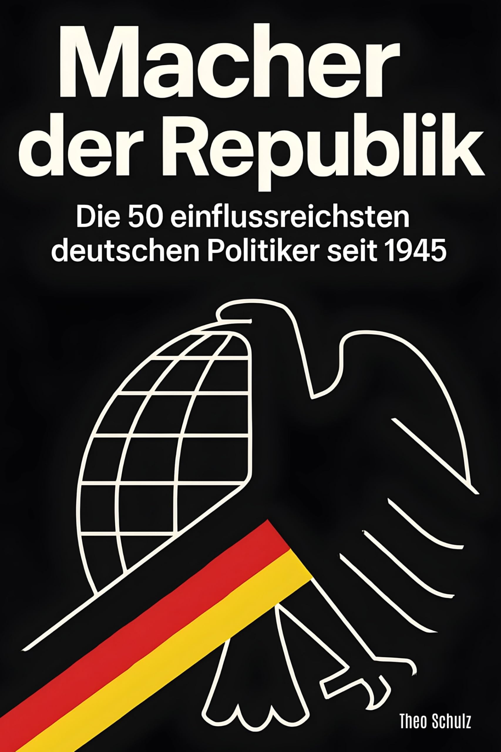 Macher der Republik: Die 50 einflussreichsten deutschen Politiker seit 1945