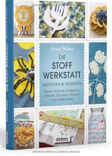 Die Stoff-Werkstatt - Gestalten & verzieren: Perlen, Knöpfe, Pailletten, Färben, Drucken, Sticken und vieles mehr
