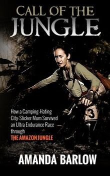Call Of The Jungle: How a Camping-Hating City-Slicker Mum Survived an Ultra Endurance Race through the Amazon Jungle