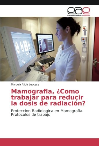 Mamografia, ¿Como trabajar para reducir la dosis de radiación?: Proteccion Radiologica en Mamografia. Protocolos de trabajo