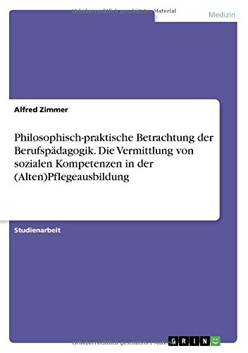 Philosophisch-praktische Betrachtung der Berufspädagogik. Die Vermittlung von sozialen Kompetenzen in der (Alten)Pflegeausbildung