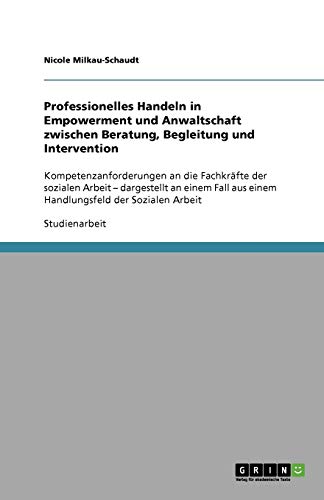 Professionelles Handeln in Empowerment und Anwaltschaft zwischen Beratung, Begleitung und Intervention: Kompetenzanforderungen an die Fachkräfte der ... aus einem Handlungsfeld der Sozialen Arbeit