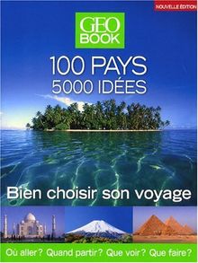 GéoBook : 100 pays, 5.000 idées : bien choisir son voyage : où aller ? Quand partir ? Que voir ? Que faire ?