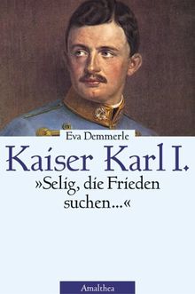 Kaiser Karl I. Selig, die Frieden stiften... Die Biographie