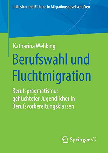 Berufswahl und Fluchtmigration: Berufspragmatismus geflüchteter Jugendlicher in Berufsvorbereitungsklassen (Inklusion und Bildung in Migrationsgesellschaften)
