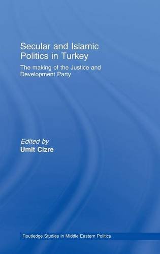 Secular and Islamic Politics in Turkey: The Making of the Justice and Development Party (Routledge Studies in Middle Eastern Politics, Band 6)