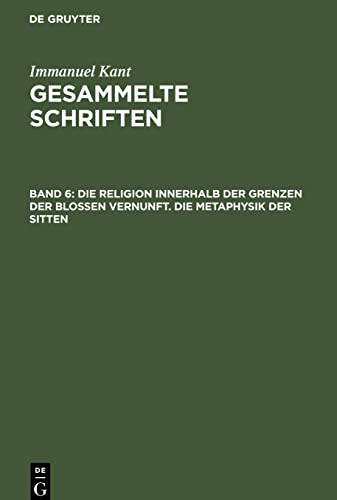 Kant’s Werke, Band 6: Die Religion innerhalb der Grenzen der bloßen Vernunft Die Metaphysik der Sitten: KGS-B, Abteilung 1, Band 6 (Immanuel Kant: Gesammelte Schriften. Abtheilung I: Werke)