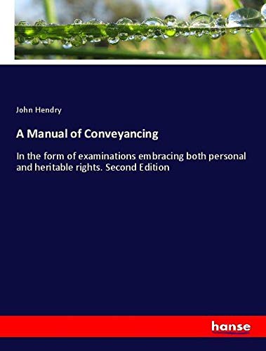 A Manual of Conveyancing: In the form of examinations embracing both personal and heritable rights. Second Edition
