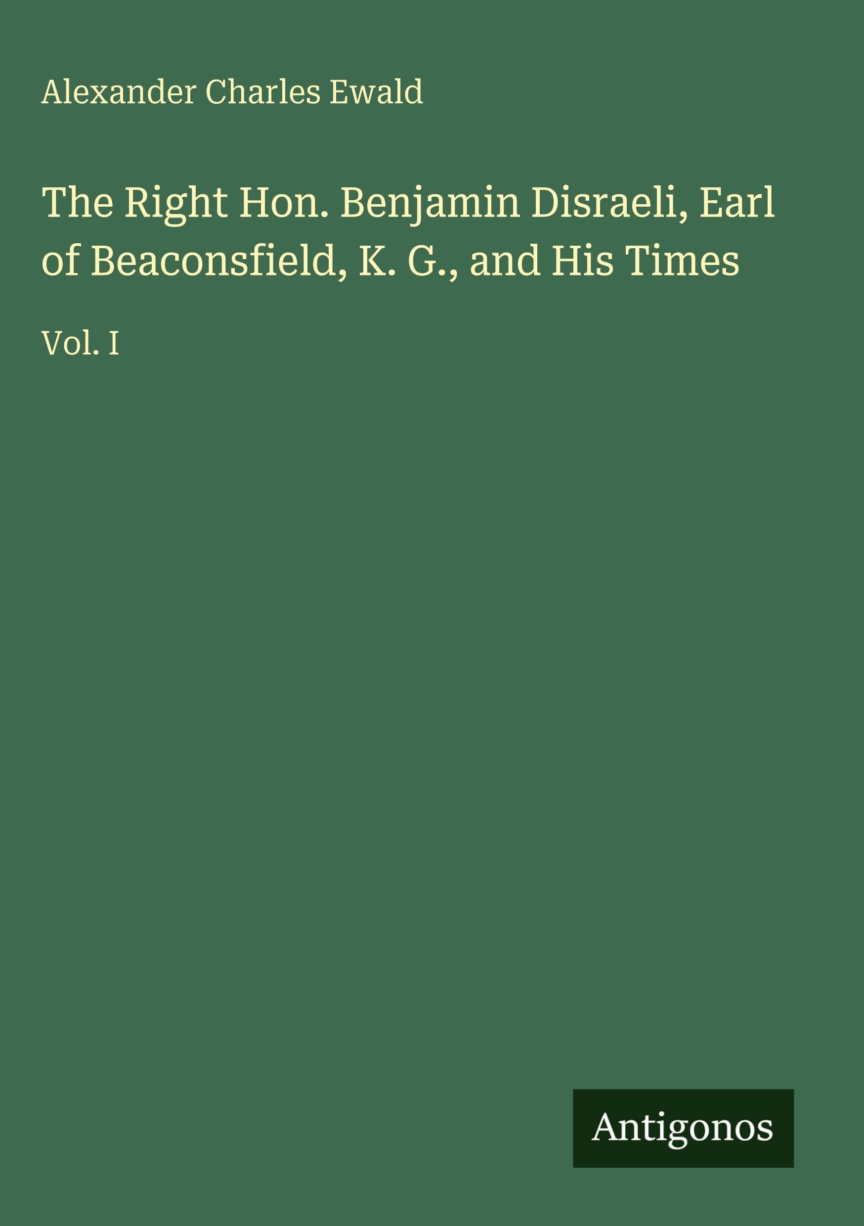 The Right Hon. Benjamin Disraeli, Earl of Beaconsfield, K. G., and His Times: Vol. I
