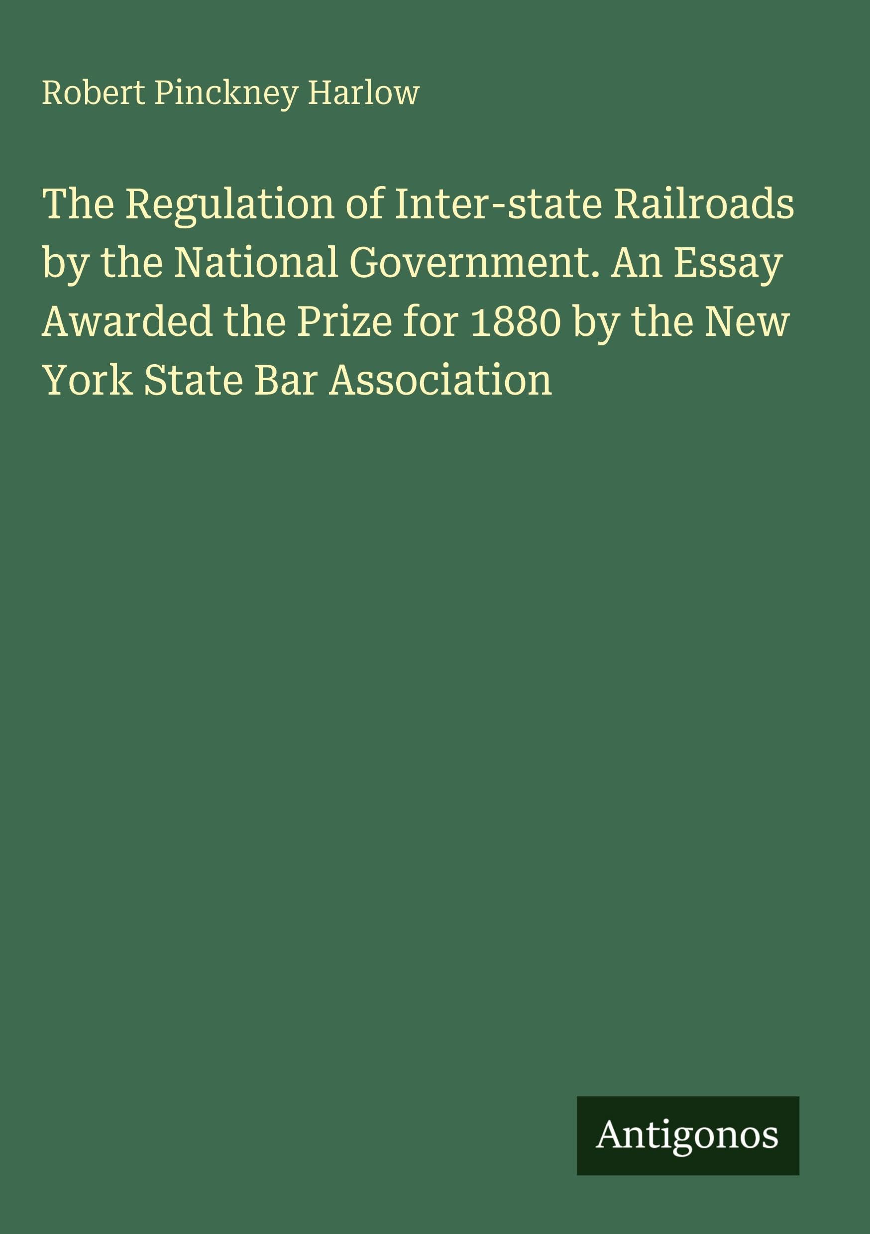 The Regulation of Inter-state Railroads by the National Government. An Essay Awarded the Prize for 1880 by the New York State Bar Association