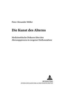 Die Kunst des Alterns: Medizinethische Diskurse über den Alterungsprozess in exogener Einflussnahme (Medizinische Ethik im 21. Jahrhundert.)
