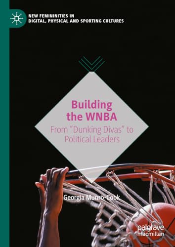 Building the WNBA: From Dunking Divas to Political Leaders (New Femininities in Digital, Physical and Sporting Cultures)