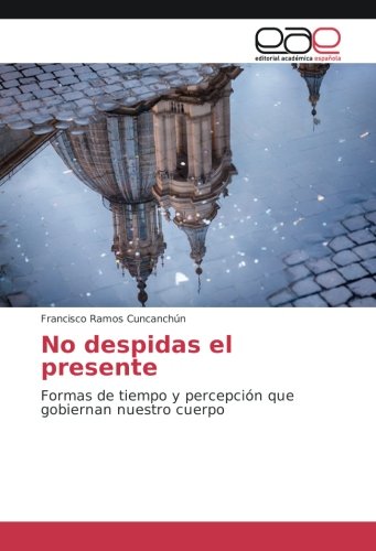 No despidas el presente: Formas de tiempo y percepción que gobiernan nuestro cuerpo