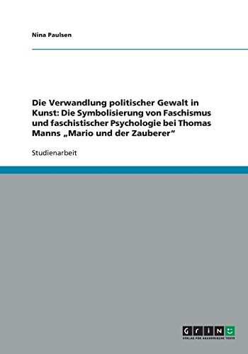 Die Verwandlung politischer Gewalt in Kunst: Die Symbolisierung von Faschismus und faschistischer Psychologie bei Thomas Manns Mario und der Zauberer