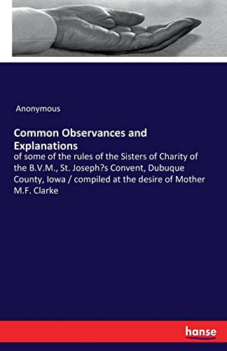 Common Observances and Explanations: of some of the rules of the Sisters of Charity of the B.V.M., St. Joseph's Convent, Dubuque County, Iowa / compiled at the desire of Mother M.F. Clarke