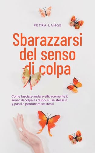 Petra Lange Sbarazzarsi Del Senso Di Colpa Come Lasciare Andare Efficacemente Il Senso Di Colpa E I Dubbi Su Se Stessi In 9 Passi E Perdonare Se Stessi