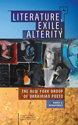 Literature, Exile, Alterity: The New York Group of Ukrainian Poets (Studies in Russian and Slavic Literatures, Cultures, and History)