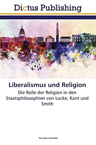 Liberalismus und Religion: Die Rolle der Religion in den Staatsphilosophien von Locke, Kant und Smith
