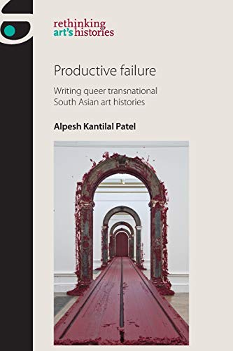 Productive failure: Writing queer transnational South Asian art histories (Rethinking Arts Histories)