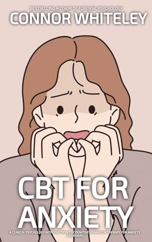 CBT For Anxiety: A Clinical Psychology Introduction To Cognitive Behavioural Therapy For Anxiety Disorders (Introductory)