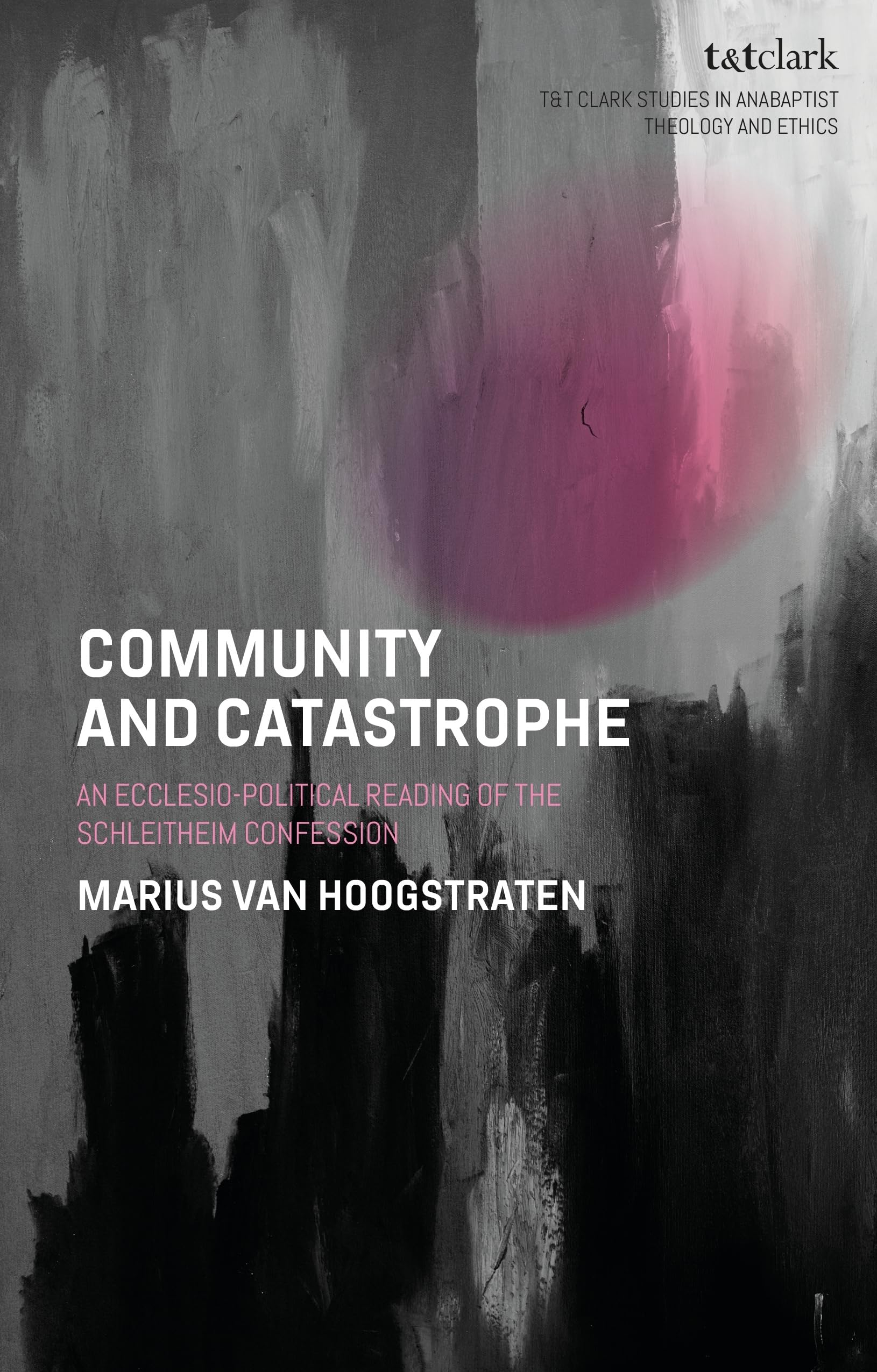 Community and Catastrophe: An Ecclesio-Political Reading of the Schleitheim Confession (T&T Clark Studies in Anabaptist Theology and Ethics)