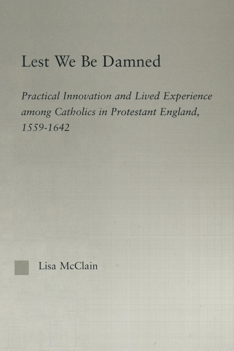 Lest We Be Damned: Practical Innovation & Lived Experience Among Catholics in Protestant England, 1559-1642 (Religion in History, Society and ... in History, Society and Culture, 6, Band 6)