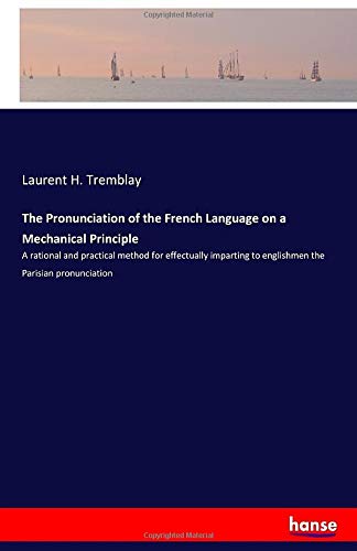 The Pronunciation of the French Language on a Mechanical Principle: A rational and practical method for effectually imparting to englishmen the Parisian pronunciation