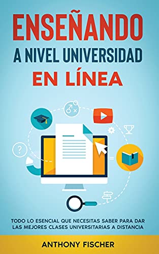 Enseñando a Nivel Universidad en Línea: Todo lo Esencial que Necesitas Saber para Dar las Mejores Clases Universitarias a Distancia
