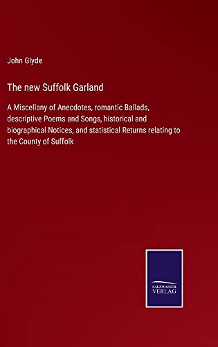 The new Suffolk Garland: A Miscellany of Anecdotes, romantic Ballads, descriptive Poems and Songs, historical and biographical Notices, and statistical Returns relating to the County of Suffolk