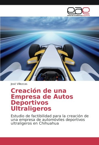 Creación de una Empresa de Autos Deportivos Ultraligeros: Estudio de factibilidad para la creación de una empresa de automóviles deportivos ultraligeros en Chihuahua