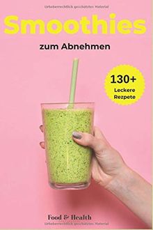Smoothies zum Abnehmen: Über 130+ traumhaft leckere Smoothie Rezepte Buch für DICH | Lebenskraft und Energie steigern | inkl. simpler 30 Tage Challenge