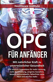 OPC für Anfänger: Mit natürlicher Kraft zu unverwüstlicher Gesundheit (Das stärkste Antioxidans für mehr Leistung, mehr Ausstrahlung, jüngeres Aussehen, bessere Immunabwehr, faltenfreie reine Haut...)