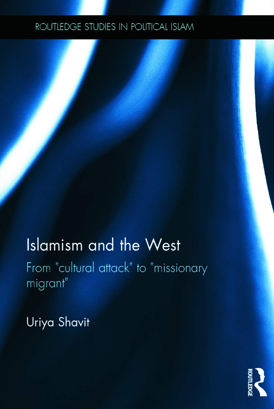 Uriya Shavit Islamism And The West, From Cultural Attack To Missionary Migrant (Routledge Studies In Political Islam)