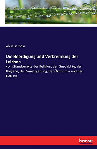 Die Beerdigung und Verbrennung der Leichen: vom Standpunkte der Religion, der Geschichte, der Hygiene, der Gesetzgebung, der Ökonomie und des Gefühls