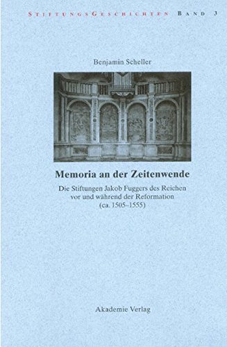 Memoria an der Zeitenwende. Die Stiftungen Jakob Fuggers des Reichen vor und während der Reformation (ca. 1505-1555) (Stiftungsgeschichten, Band 3)
