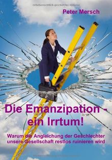 Die Emanzipation - ein Irrtum!: Warum die Angleichung der Geschlechter unsere Gesellschaft restlos ruinieren wird