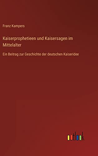 Kaiserprophetieen und Kaisersagen im Mittelalter: Ein Beitrag zur Geschichte der deutschen Kaiseridee