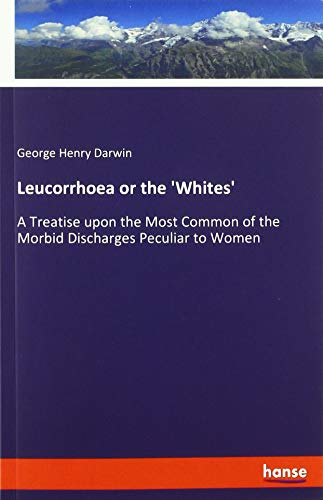 Leucorrhoea or the 'Whites': A Treatise upon the Most Common of the Morbid Discharges Peculiar to Women