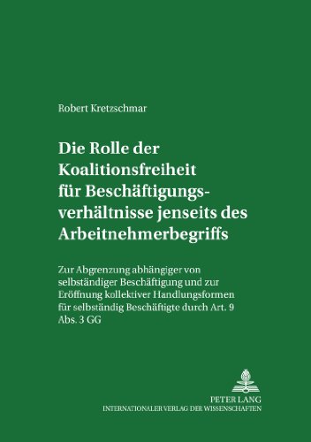 Die Rolle der Koalitionsfreiheit für Beschäftigungsverhältnisse jenseits des Arbeitnehmerbegriffs: Zur Abgrenzung abhängiger von selbständiger ... und zur Arbeitsrechtsvergleichung)