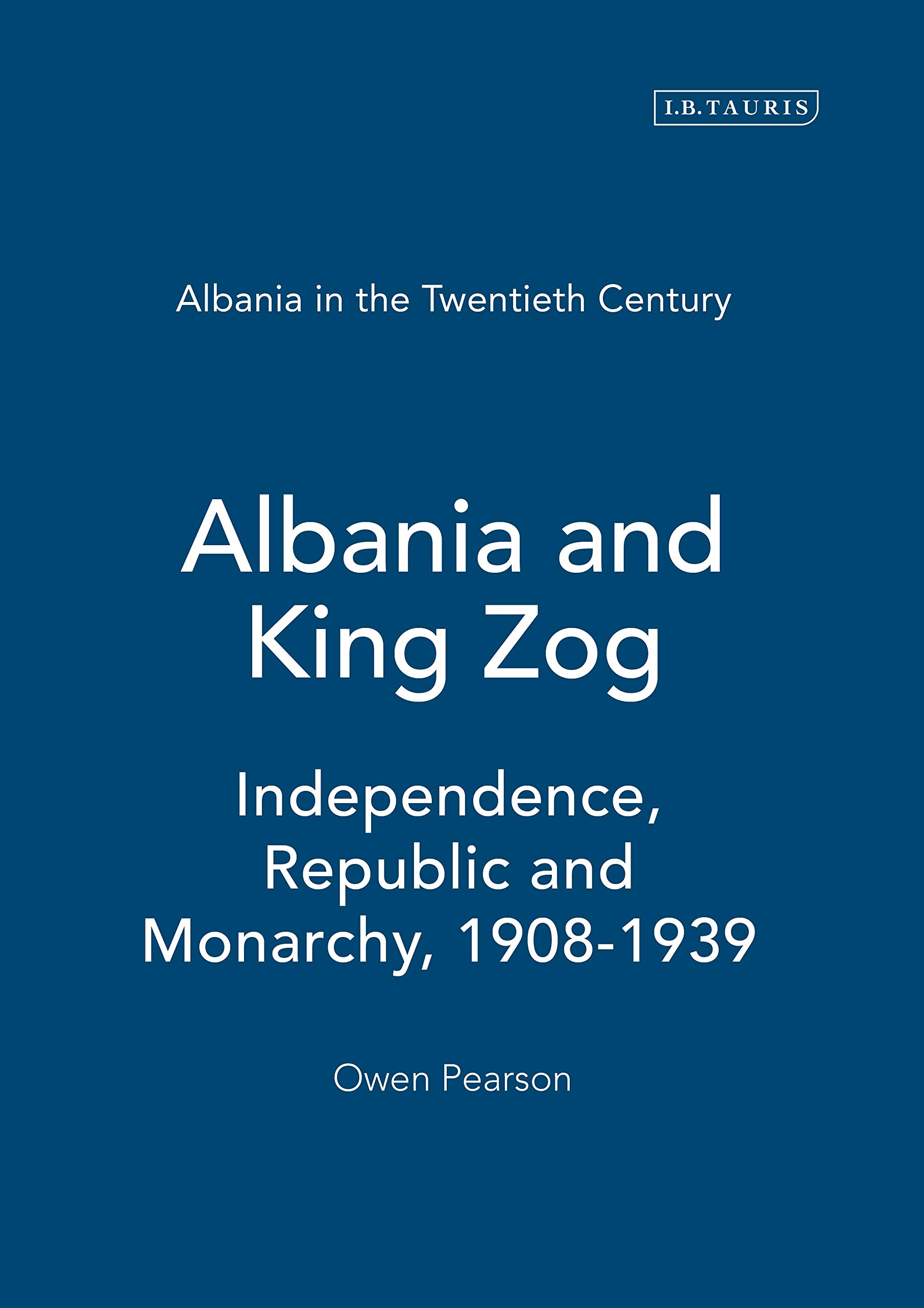 Albania and King Zog: Independence, Republic and Monarchy, 1908-1939 (Albania in the Twentieth Century: A History, 1)