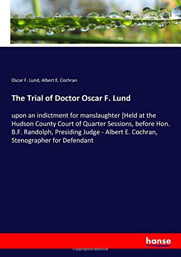 The Trial of Doctor Oscar F. Lund: upon an indictment for manslaughter [Held at the Hudson County Court of Quarter Sessions, before Hon. B.F. ... Albert E. Cochran, Stenographer for Defendant